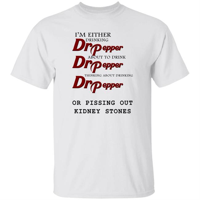 Shirts That Go Hard I’m Either Drinking Dr Pepper Or Pissing Out Kidney Stones Shirt I’m Either Drinking Dr Pepper Or Pissing Out Kidney Stones Shirt Shirts That Go Hard