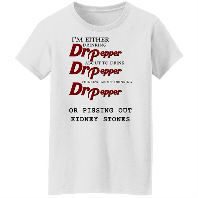Shirts That Go Hard I’m Either Drinking Dr Pepper Or Pissing Out Kidney Stones Shirt Shirts That Go Hard I’m Either Drinking Dr Pepper Or Pissing Out Kidney Stones Shirt