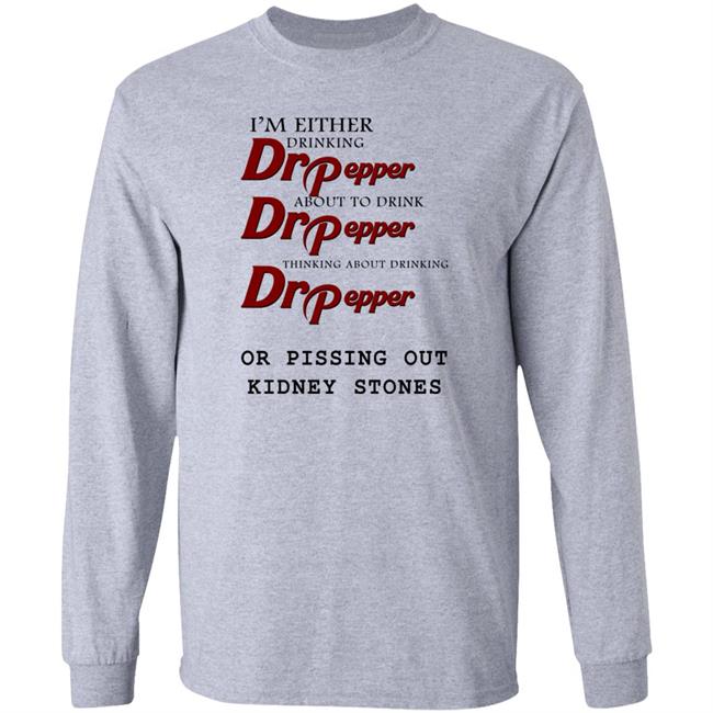 Shirts That Go Hard I’m Either Drinking Dr Pepper Or Pissing Out Kidney Stones Shirt