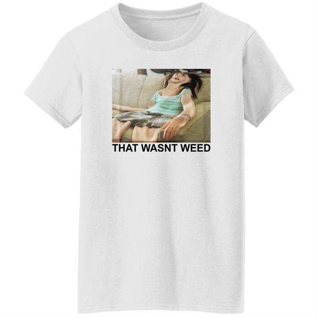 That Wasnt Weed Shirt Shirts That Go Hard