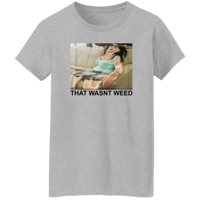 That Wasnt Weed Shirt Shirts That Go Hard That Wasnt Weed Shirt Shirts That Go Hard