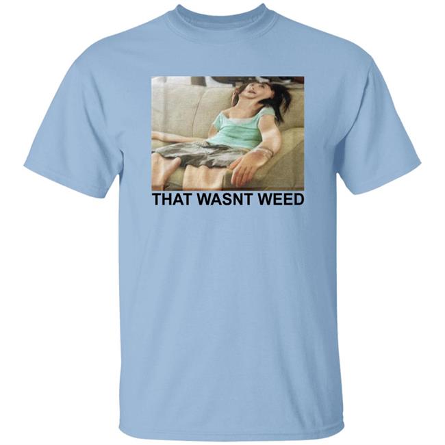 That Wasnt Weed Shirt Shirts That Go Hard Shirts That Go Hard That Wasnt Weed Shirt