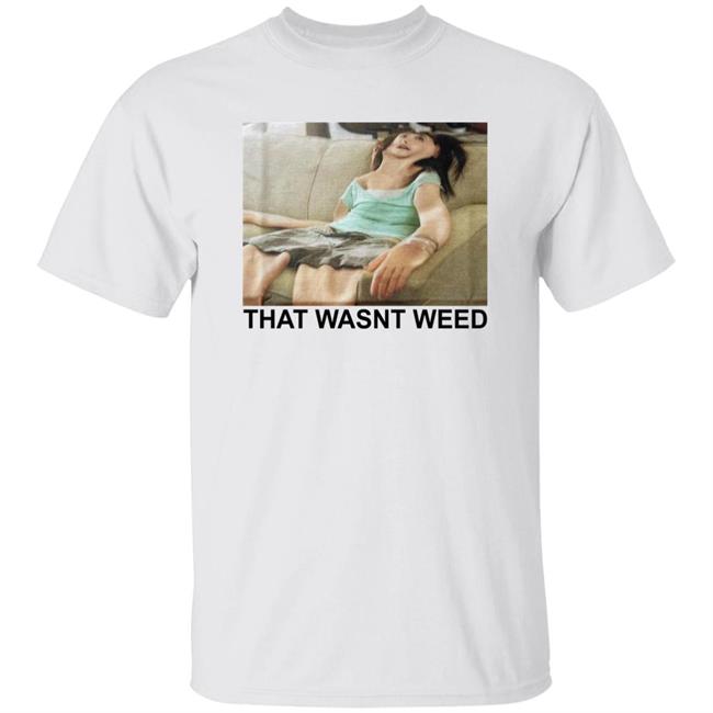 That Wasnt Weed Shirt Shirts That Go Hard That Wasnt Weed Shirt Shirts That Go Hard