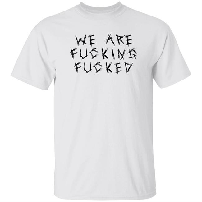 We Are Fucking Fucked Shirt Obiwankenxbi Obiwankenxbi We Are Fucking Fucked Shirt