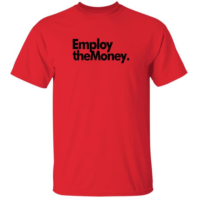 Employ The Money T Shirt Thegrandeurway