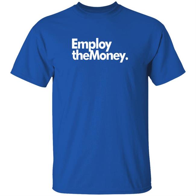 Employ The Money T Shirt Thegrandeurway