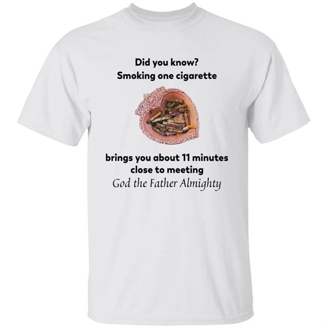 Did You Know Smoking One Cigarette Brings You About 11 Minutes Close To Meeting God The Father Almighty Shirt