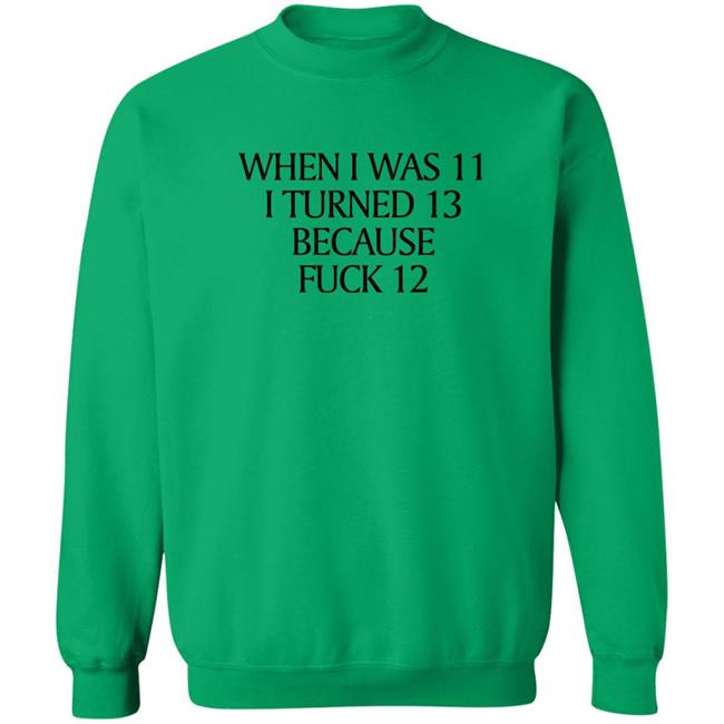 When I Was 11 I Turned 13 Because Fuck 12 Shirt Shirts That Go Hard Merch