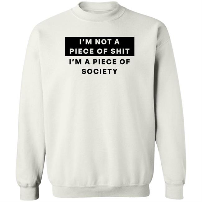 I'm Not A Piece Of Shit I'm A Piece Of Society Shirt Shirts That Go Hard