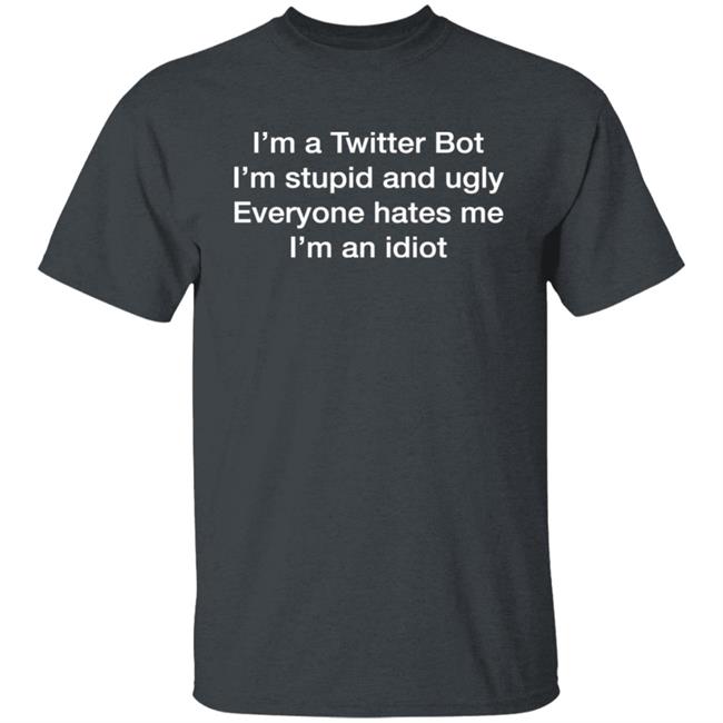 I'm A Twitter Bot I'm Stupid And Ugly Everyone Hates Me I'm An Idiot Shirt Shirts That Go Hard