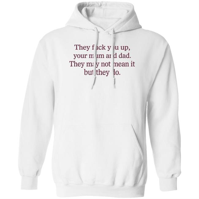 They Fuck You Up Your Mum And Dad They May Not Mean It But They Do Shirt Shirts That Go Hard
