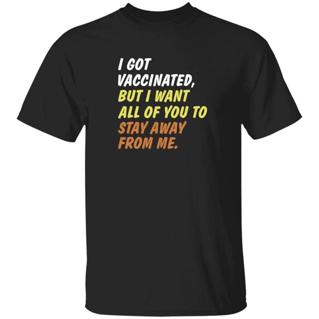 I Got Vaccinated But I Still Want All Of You To Stay Away From Me Shirt
