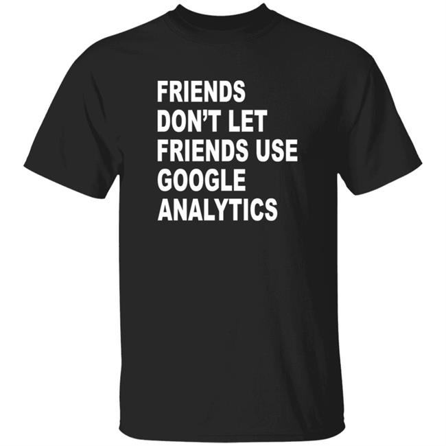 Friends Don't Let Friends Use Google Analytics Shirt