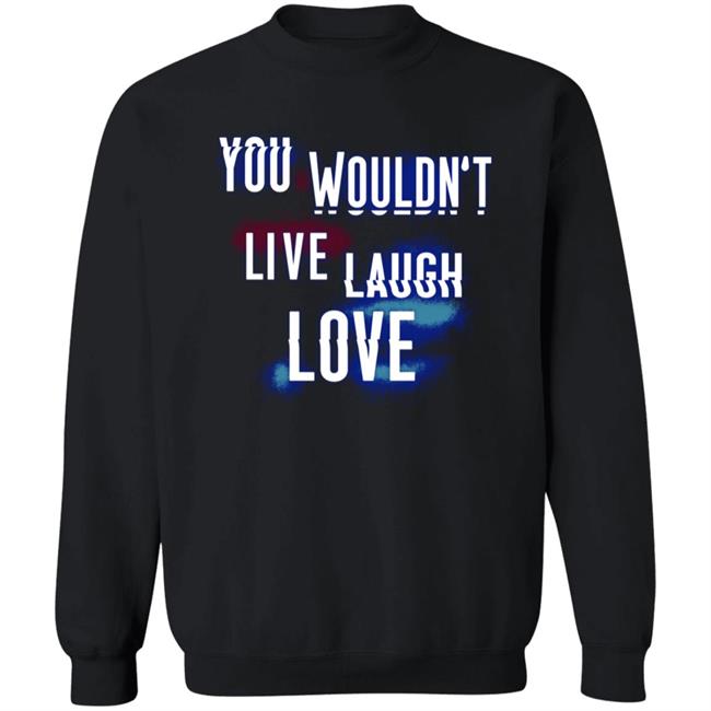 You Wouldn't Live Laugh Love Shirt You Wouldn't Live Laugh Love Shirt