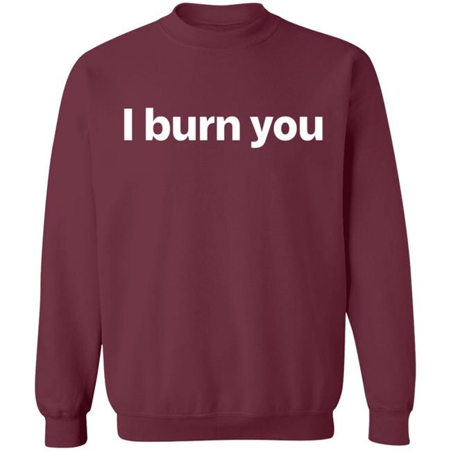I Burn You T Shirt I Burn You T Shirt