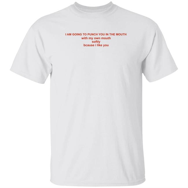 I Am Going To Punch You In The Mouth With My Own Mouth Softly Because I Like You Shirt