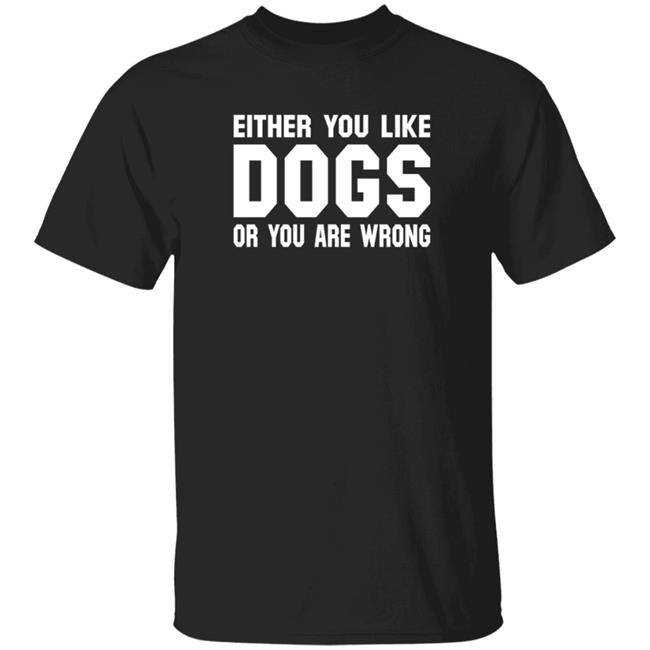 Either You Like Dogs Or You Are Wrong T Shirt Gloriously Horrible