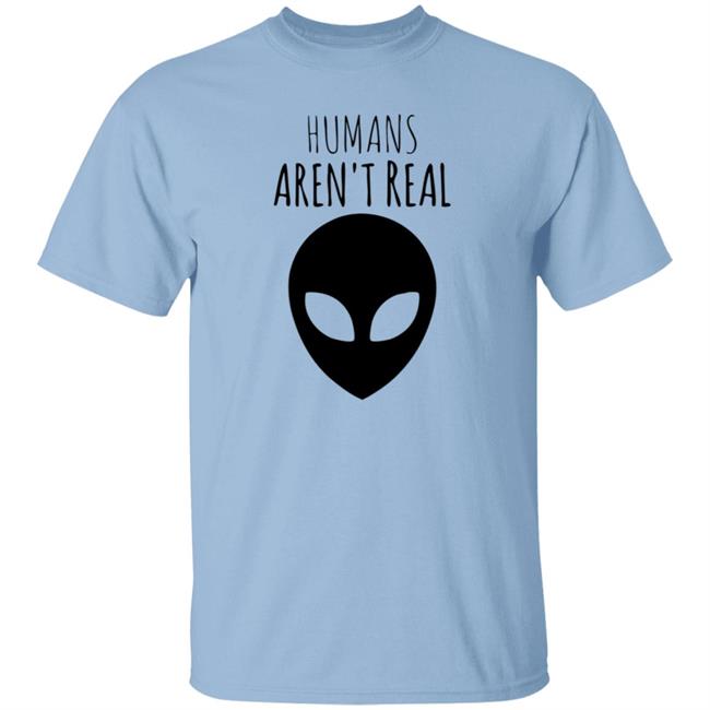 Humans Aren't Real Shirt Alien: Humans Aren’t Real Tee Humans Aren't Real Shirt Alien: Humans Aren’t Real Tee