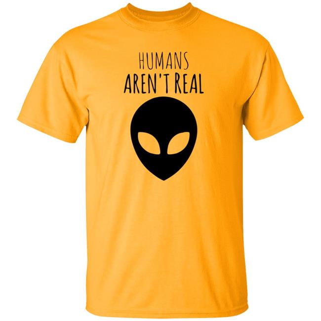Humans Aren't Real Shirt Alien: Humans Aren’t Real Tee Humans Aren't Real Shirt Alien: Humans Aren’t Real Tee