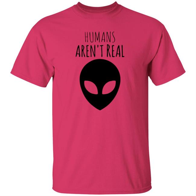 Humans Aren't Real Shirt Alien: Humans Aren’t Real Tee Humans Aren't Real Shirt Alien: Humans Aren’t Real Tee
