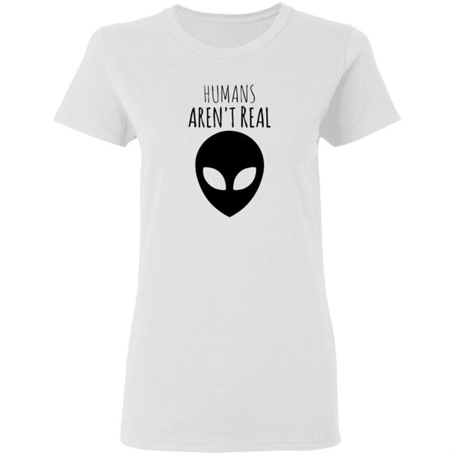 Humans Aren't Real Shirt Alien: Humans Aren’t Real Tee Humans Aren't Real Shirt Alien: Humans Aren’t Real Tee