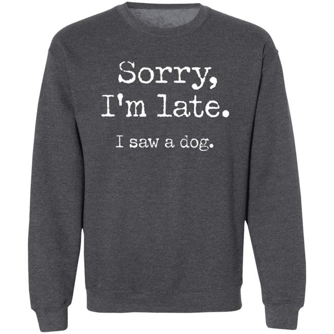 Sorry I'm Late I Saw A Dog Sweatshirt Sorry I'm Late I Saw A Dog Sweatshirt