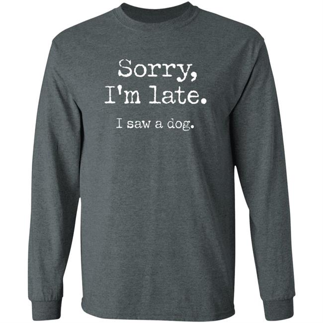 Sorry I'm Late I Saw A Dog Sweatshirt Sorry I'm Late I Saw A Dog Sweatshirt