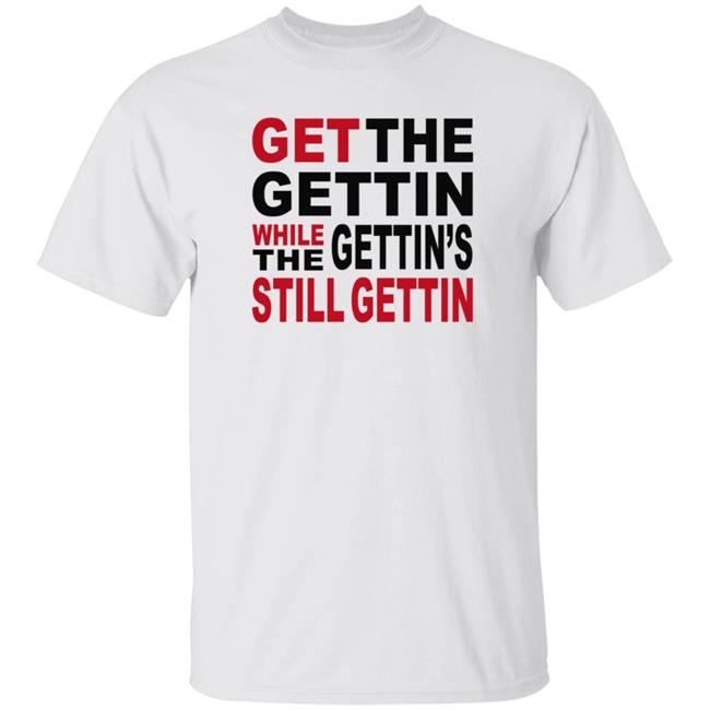 Get The Gettin While The Gettin's Still Gettin Shirt Get Gettin