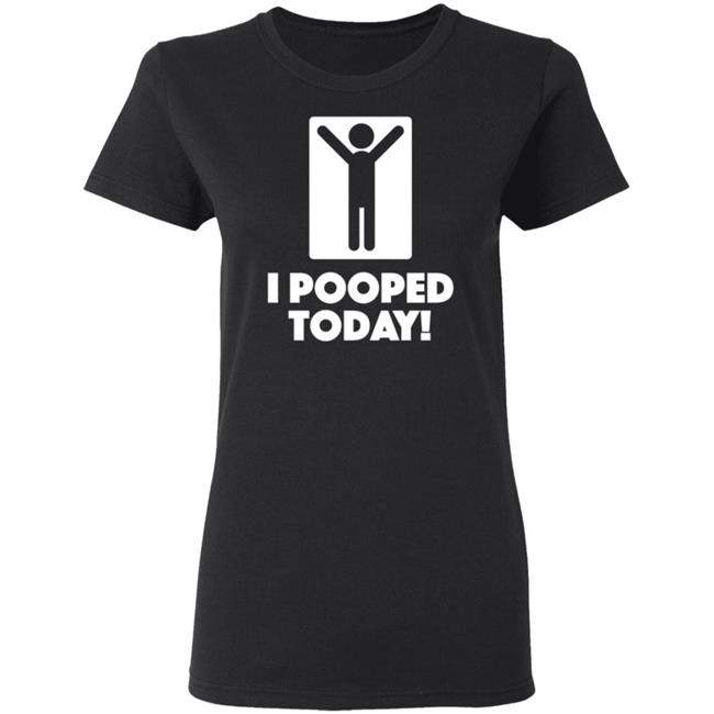I Pooped Today Funny Shirt Pooped Today T Shirt I Pooped Today Funny Shirt Pooped Today T Shirt