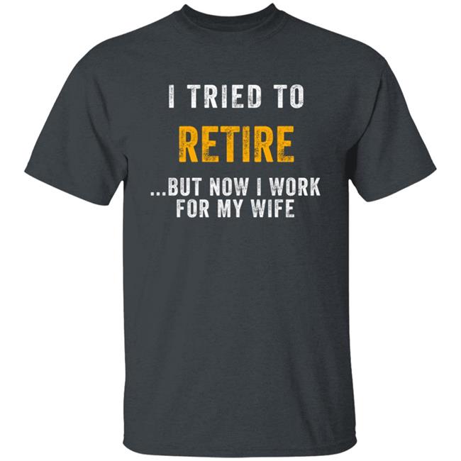 I Tried To Retire But Now I Work For My Wife Humorous T-Shirt I Tried To Retire But Now I Work For My Wife Humorous T-Shirt