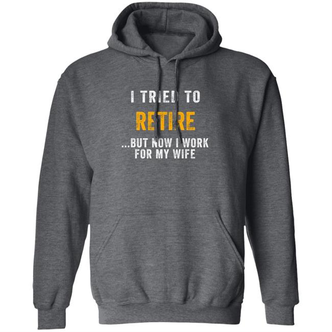 I Tried To Retire But Now I Work For My Wife Humorous T-Shirt I Tried To Retire But Now I Work For My Wife Humorous T-Shirt