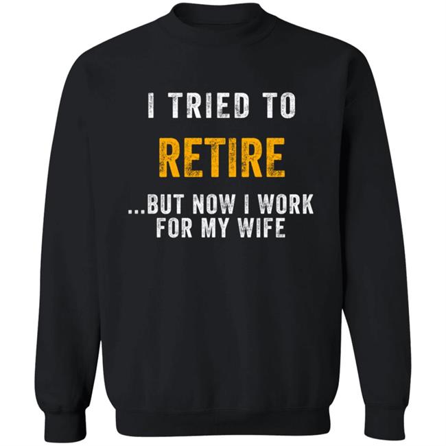 I Tried To Retire But Now I Work For My Wife Humorous T-Shirt I Tried To Retire But Now I Work For My Wife Humorous T-Shirt