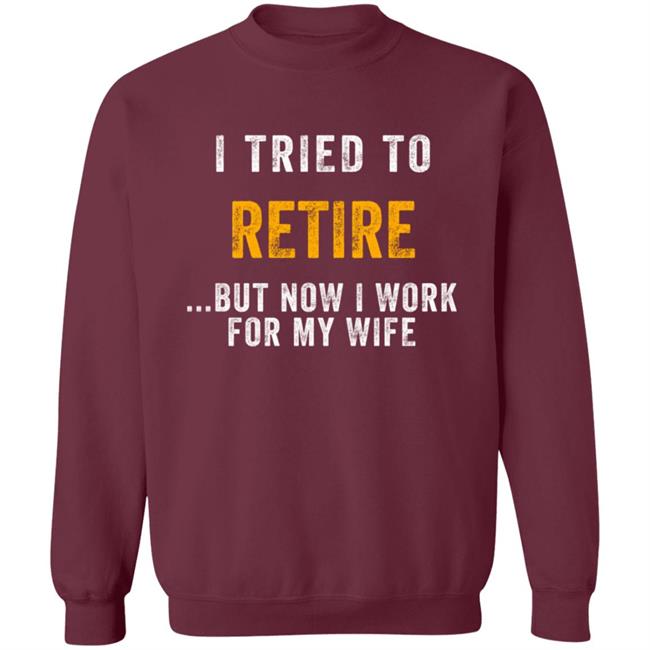 I Tried To Retire But Now I Work For My Wife Humorous T-Shirt I Tried To Retire But Now I Work For My Wife Humorous T-Shirt