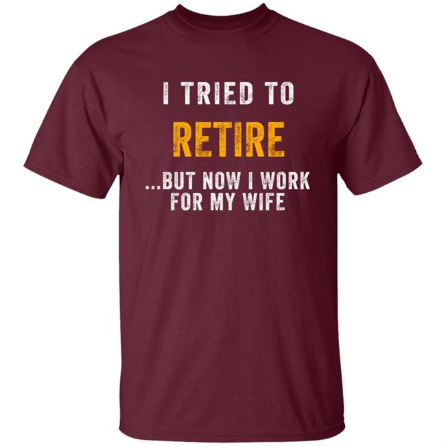 I Tried To Retire But Now I Work For My Wife Humorous T-Shirt I Tried To Retire But Now I Work For My Wife Humorous T-Shirt