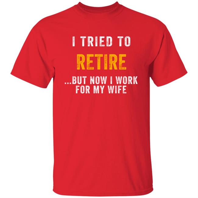 I Tried To Retire But Now I Work For My Wife Humorous T-Shirt I Tried To Retire But Now I Work For My Wife Humorous T-Shirt