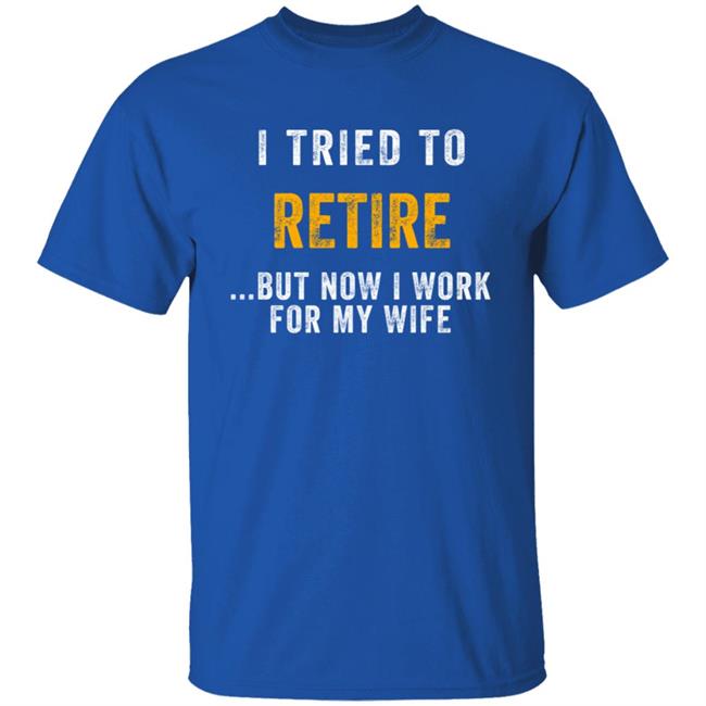 I Tried To Retire But Now I Work For My Wife Humorous T-Shirt I Tried To Retire But Now I Work For My Wife Humorous T-Shirt
