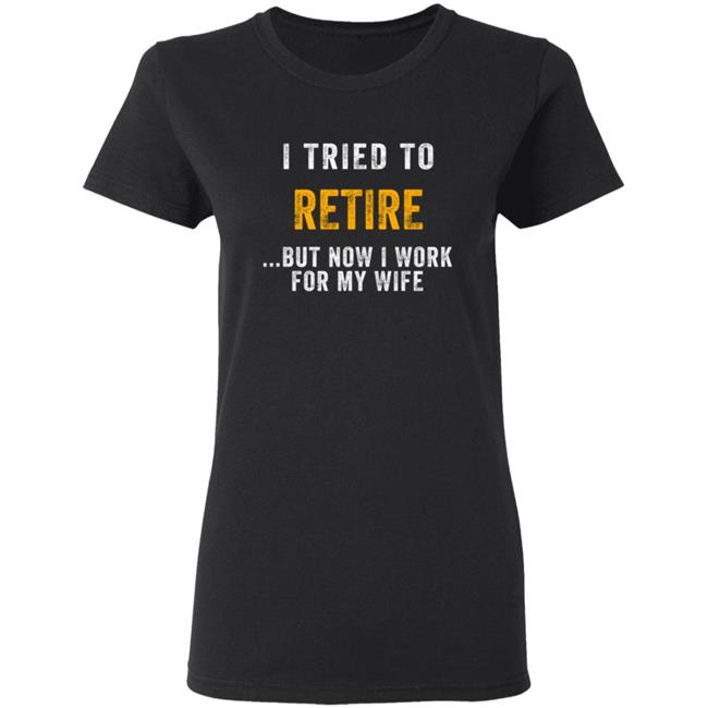 I Tried To Retire But Now I Work For My Wife Humorous T-Shirt I Tried To Retire But Now I Work For My Wife Humorous T-Shirt