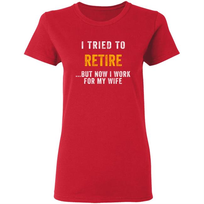 I Tried To Retire But Now I Work For My Wife Humorous T-Shirt I Tried To Retire But Now I Work For My Wife Humorous T-Shirt
