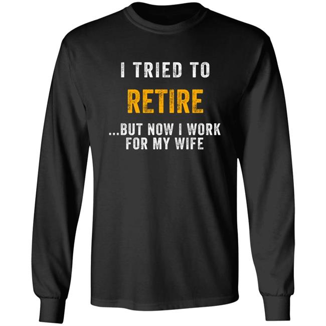 I Tried To Retire But Now I Work For My Wife Humorous T-Shirt I Tried To Retire But Now I Work For My Wife Humorous T-Shirt