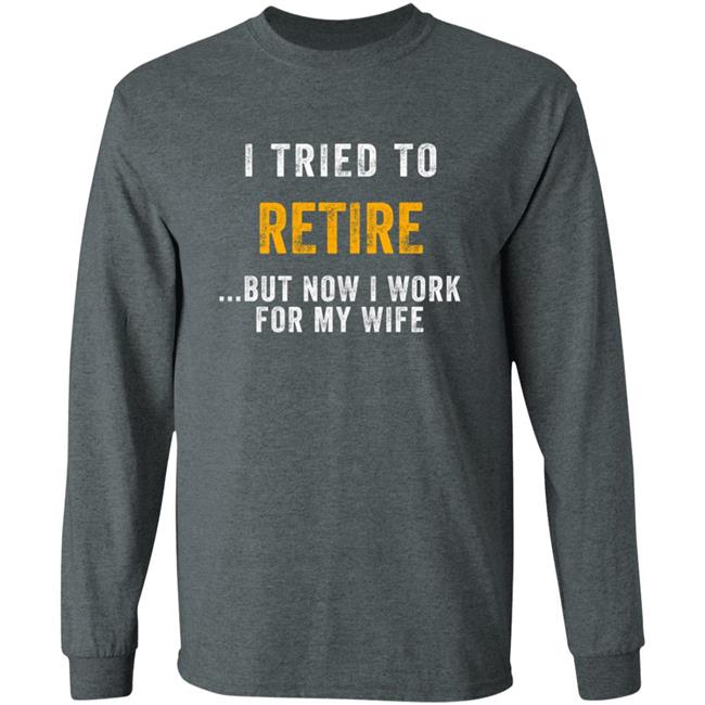 I Tried To Retire But Now I Work For My Wife Humorous T-Shirt I Tried To Retire But Now I Work For My Wife Humorous T-Shirt