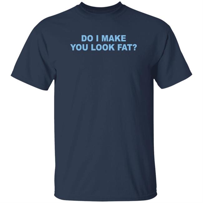 Do I Make You Look Fat Shirt
