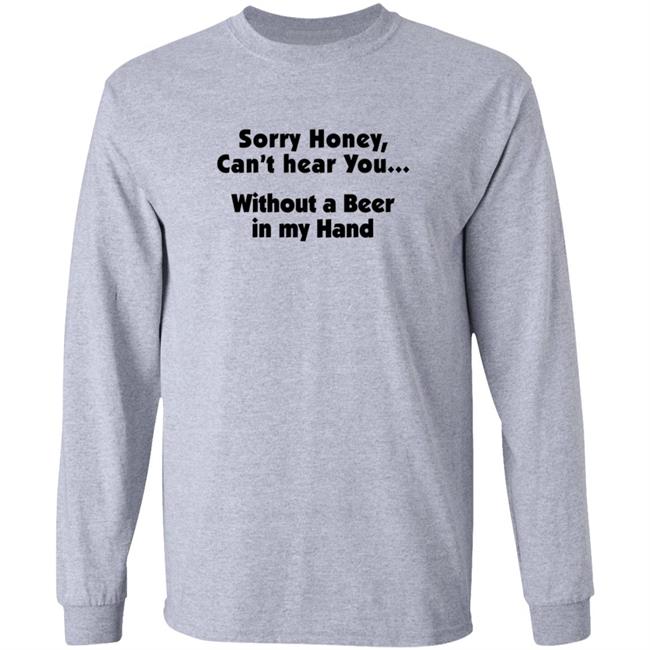 I'm Sorry Honey, I Can't Hear You Without A Beer In My Hand T-Shirt I'm Sorry Honey, I Can't Hear You Without A Beer In My Hand T-Shirt
