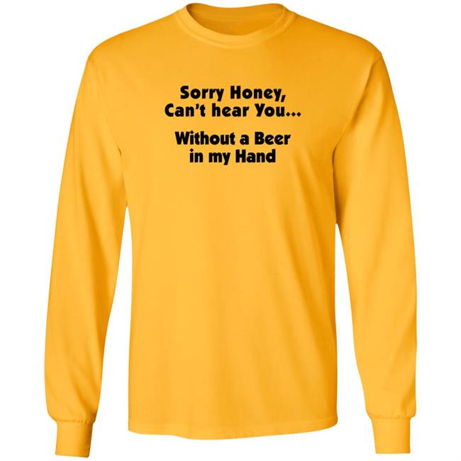 I'm Sorry Honey, I Can't Hear You Without A Beer In My Hand T-Shirt I'm Sorry Honey, I Can't Hear You Without A Beer In My Hand T-Shirt