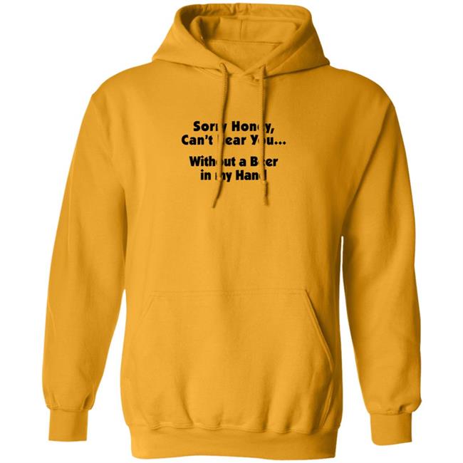 I'm Sorry Honey, I Can't Hear You Without A Beer In My Hand T-Shirt I'm Sorry Honey, I Can't Hear You Without A Beer In My Hand T-Shirt