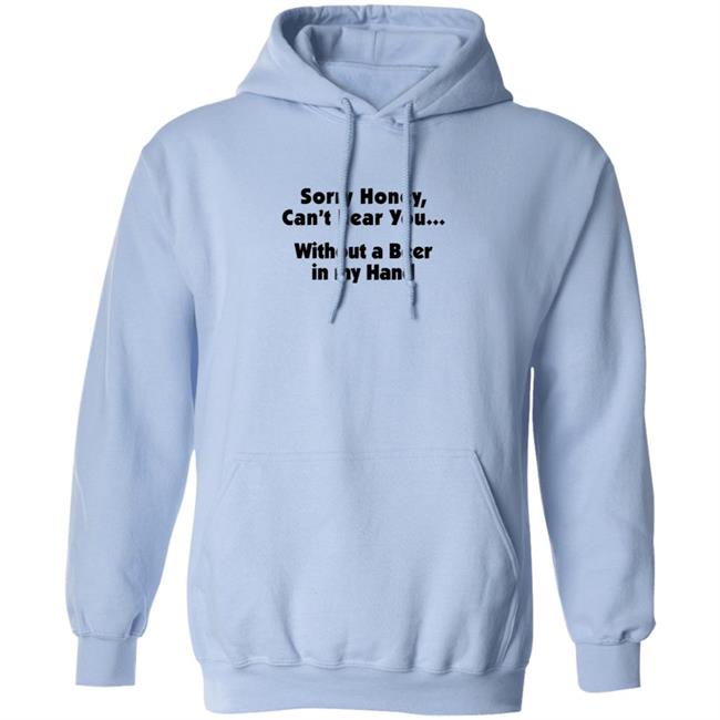 I'm Sorry Honey, I Can't Hear You Without A Beer In My Hand T-Shirt I'm Sorry Honey, I Can't Hear You Without A Beer In My Hand T-Shirt