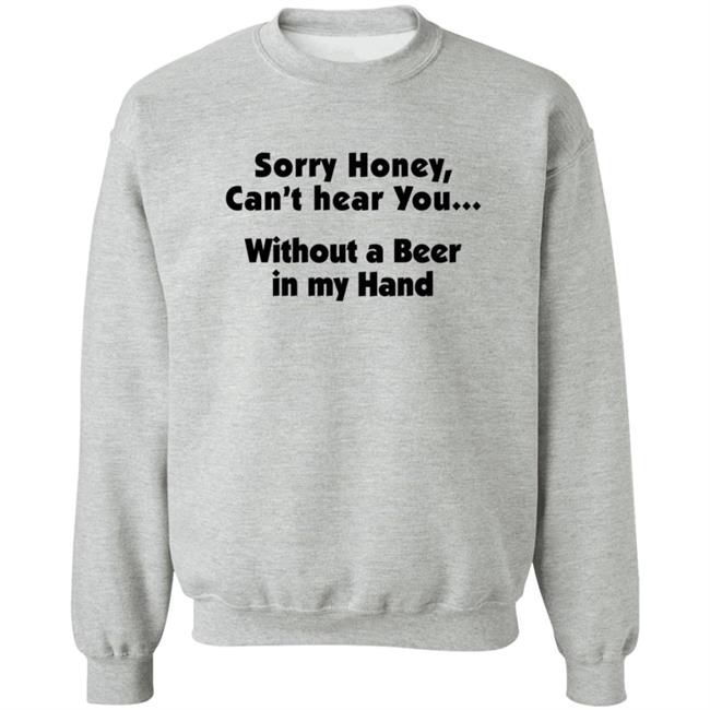 I'm Sorry Honey, I Can't Hear You Without A Beer In My Hand T-Shirt I'm Sorry Honey, I Can't Hear You Without A Beer In My Hand T-Shirt