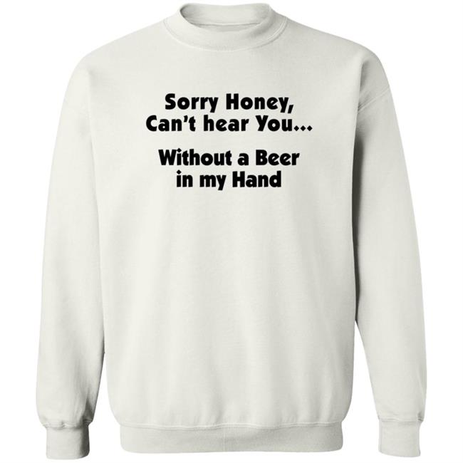 I'm Sorry Honey, I Can't Hear You Without A Beer In My Hand T-Shirt I'm Sorry Honey, I Can't Hear You Without A Beer In My Hand T-Shirt