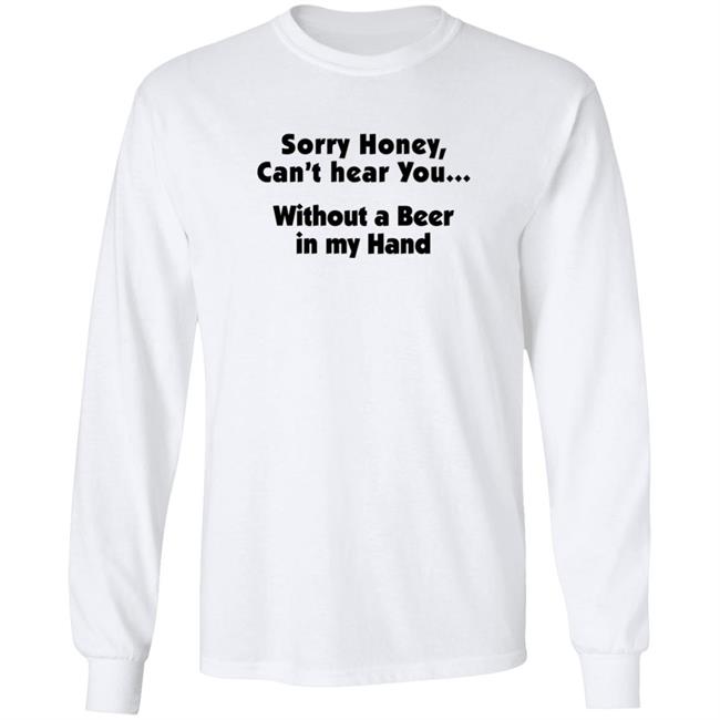 I'm Sorry Honey, I Can't Hear You Without A Beer In My Hand T-Shirt I'm Sorry Honey, I Can't Hear You Without A Beer In My Hand T-Shirt