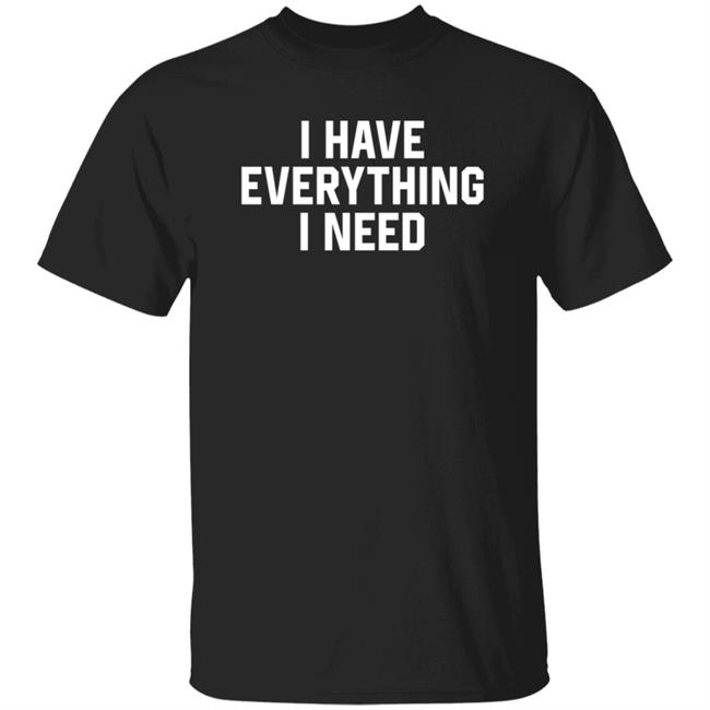 I Have Everything I Need Shirt Julian