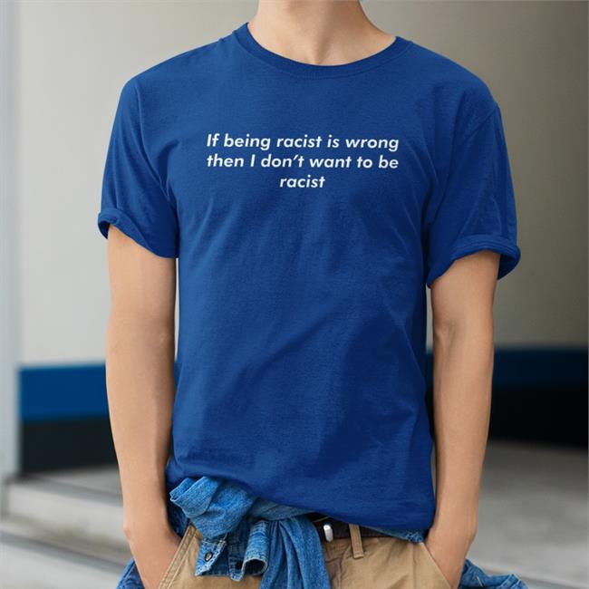 If Being Racist Is Wrong Then I Don't Want To Be Racist Shirt Shirts That Go Hard Good Shirts Merch